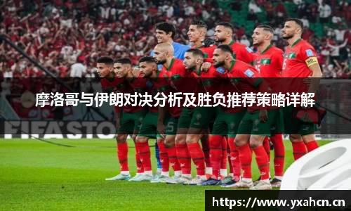 摩洛哥与伊朗对决分析及胜负推荐策略详解