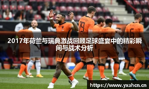 2017年荷兰与瑞典激战回顾足球盛宴中的精彩瞬间与战术分析