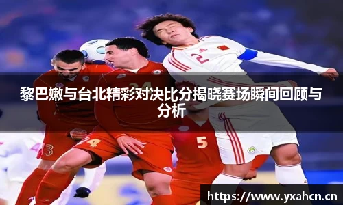 黎巴嫩与台北精彩对决比分揭晓赛场瞬间回顾与分析