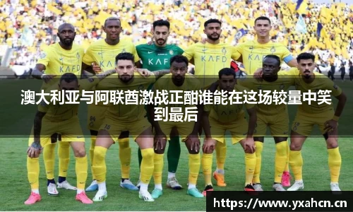 澳大利亚与阿联酋激战正酣谁能在这场较量中笑到最后