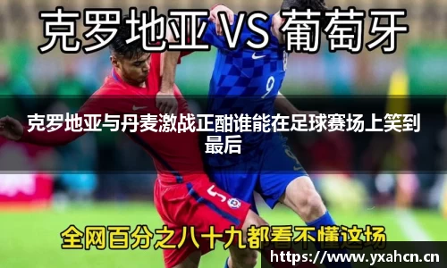 克罗地亚与丹麦激战正酣谁能在足球赛场上笑到最后