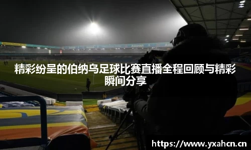 精彩纷呈的伯纳乌足球比赛直播全程回顾与精彩瞬间分享
