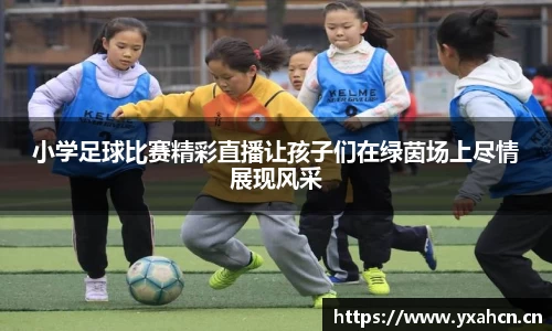 小学足球比赛精彩直播让孩子们在绿茵场上尽情展现风采