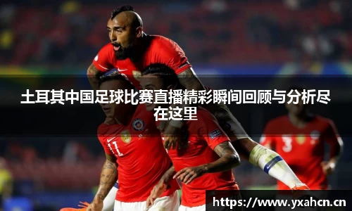 土耳其中国足球比赛直播精彩瞬间回顾与分析尽在这里