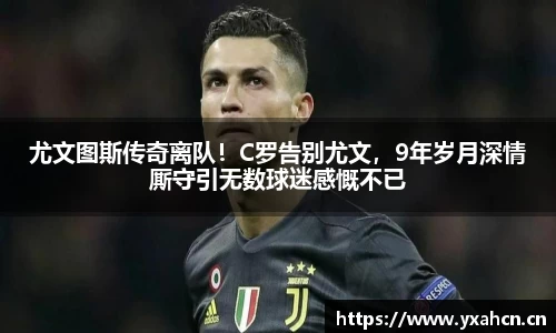 尤文图斯传奇离队！C罗告别尤文，9年岁月深情厮守引无数球迷感慨不已
