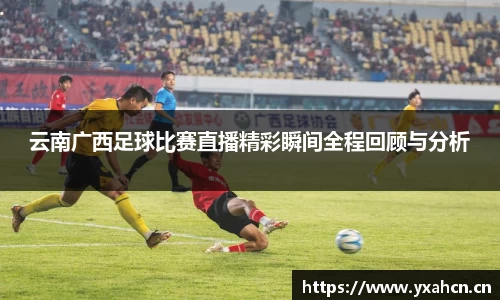 云南广西足球比赛直播精彩瞬间全程回顾与分析